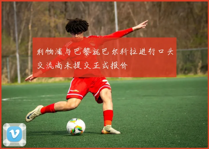 利物浦与巴黎就巴尔科拉进行口头交流尚未提交正式报价